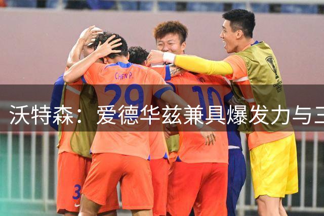 沃特森：爱德华兹兼具爆发力与三分能力 对防守人来说就是噩梦