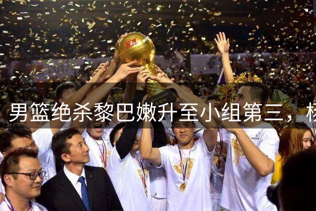 男篮绝杀黎巴嫩升至小组第三，杨瀚森成关键先生